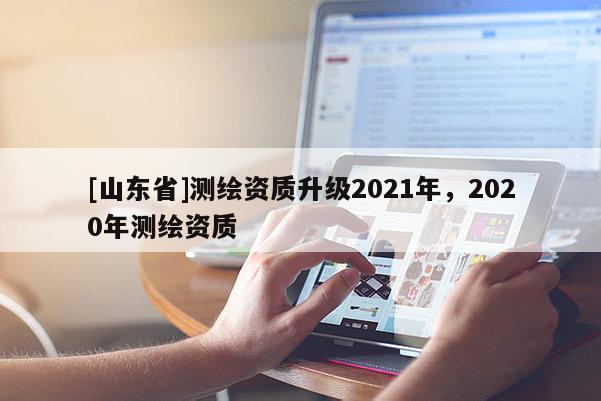 [山东省]测绘资质升级2021年，2020年测绘资质