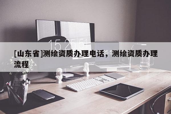 [山东省]测绘资质办理电话，测绘资质办理流程