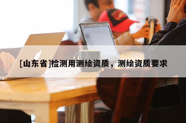 [山东省]检测用测绘资质，测绘资质要求