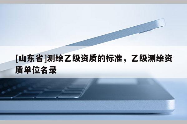 [山东省]测绘乙级资质的标准，乙级测绘资质单位名录