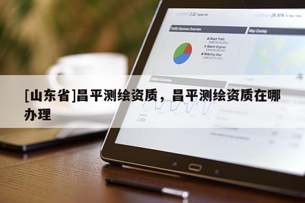 [山东省]昌平测绘资质，昌平测绘资质在哪办理