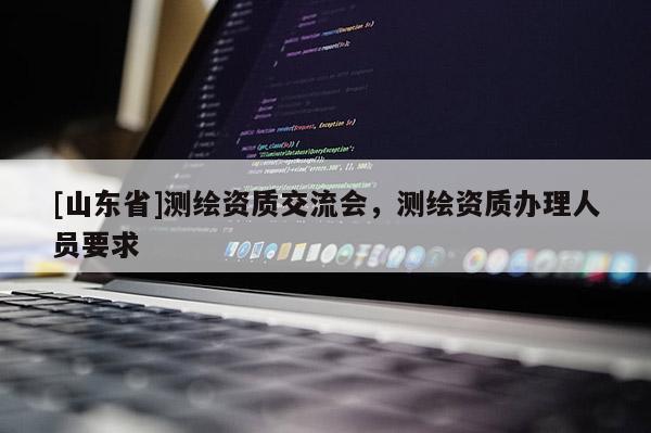 [山东省]测绘资质交流会，测绘资质办理人员要求