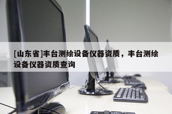 [山东省]丰台测绘设备仪器资质，丰台测绘设备仪器资质查询