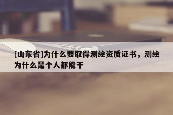 [山东省]为什么要取得测绘资质证书，测绘为什么是个人都能干