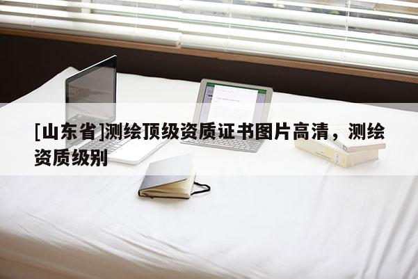 [山东省]测绘顶级资质证书图片高清，测绘资质级别