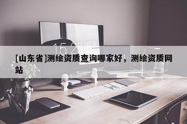 [山东省]测绘资质查询哪家好，测绘资质网站