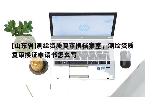 [山东省]测绘资质复审换档案室，测绘资质复审换证申请书怎么写