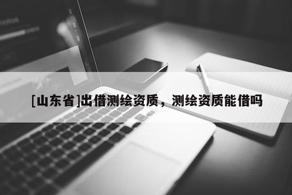 [山东省]出借测绘资质，测绘资质能借吗