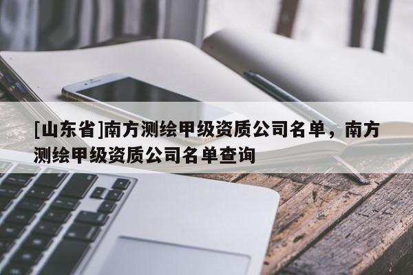 [山东省]南方测绘甲级资质公司名单，南方测绘甲级资质公司名单查询