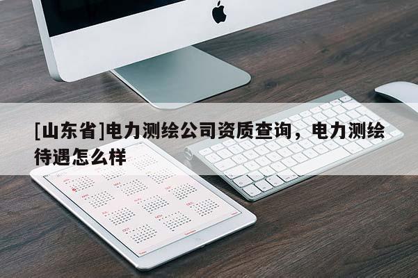 [山东省]电力测绘公司资质查询，电力测绘待遇怎么样