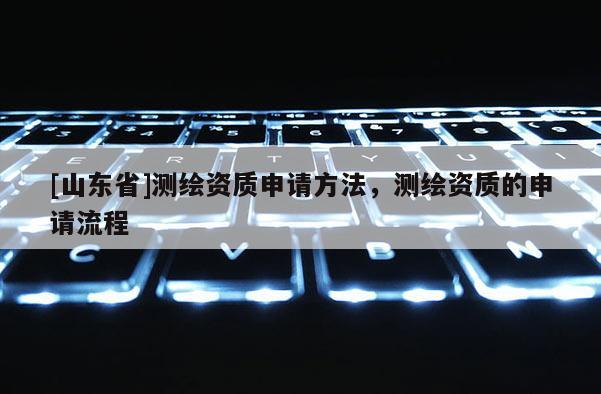 [山东省]测绘资质申请方法，测绘资质的申请流程