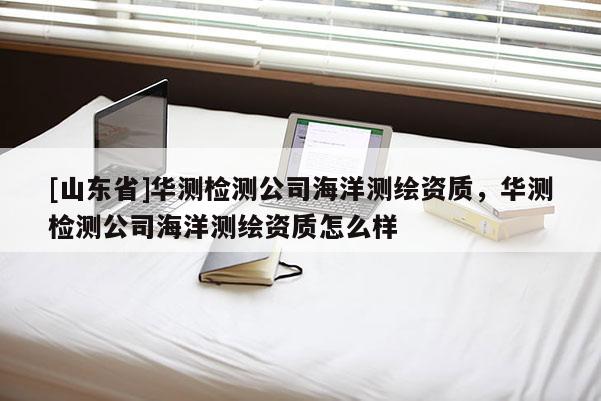 [山东省]华测检测公司海洋测绘资质，华测检测公司海洋测绘资质怎么样