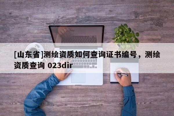 [山东省]测绘资质如何查询证书编号，测绘资质查询 023dir