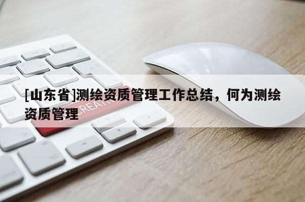 [山东省]测绘资质管理工作总结，何为测绘资质管理