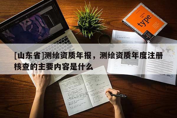 [山东省]测绘资质年报，测绘资质年度注册核查的主要内容是什么