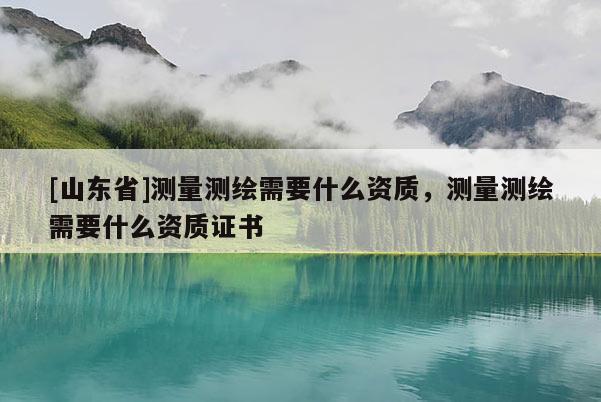 [山东省]测量测绘需要什么资质，测量测绘需要什么资质证书
