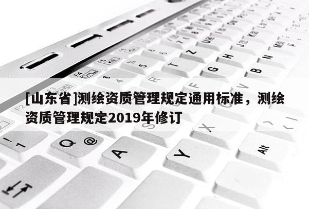 [山东省]测绘资质管理规定通用标准，测绘资质管理规定2019年修订