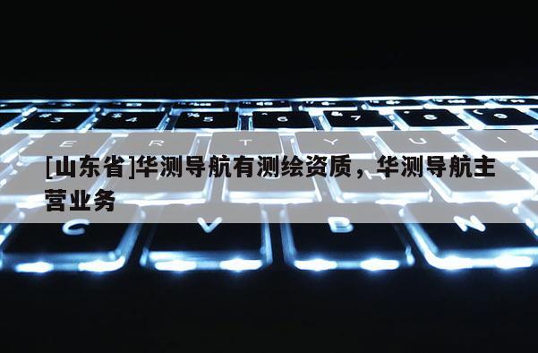 [山东省]华测导航有测绘资质，华测导航主营业务