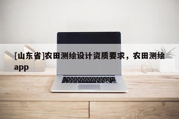 [山东省]农田测绘设计资质要求，农田测绘app