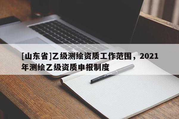 [山东省]乙级测绘资质工作范围，2021年测绘乙级资质申报制度