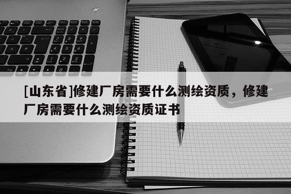 [山东省]修建厂房需要什么测绘资质，修建厂房需要什么测绘资质证书