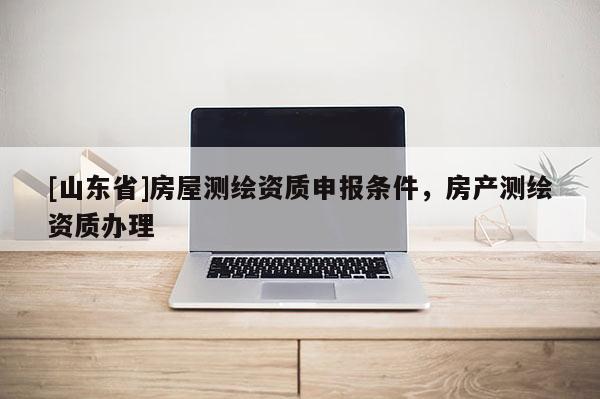 [山东省]房屋测绘资质申报条件，房产测绘资质办理