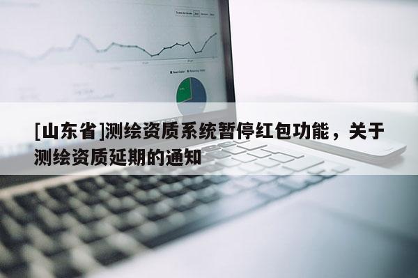 [山东省]测绘资质系统暂停红包功能，关于测绘资质延期的通知