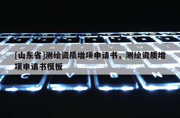 [山东省]测绘资质增项申请书，测绘资质增项申请书模板