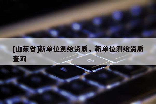 [山东省]新单位测绘资质，新单位测绘资质查询