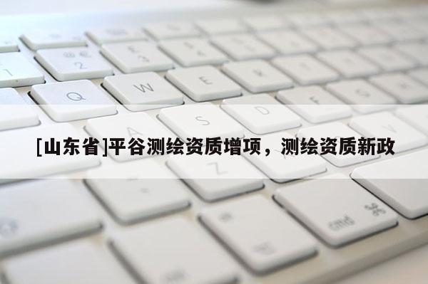 [山东省]平谷测绘资质增项，测绘资质新政