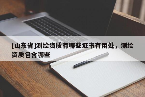 [山东省]测绘资质有哪些证书有用处，测绘资质包含哪些