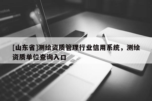 [山东省]测绘资质管理行业信用系统，测绘资质单位查询入口
