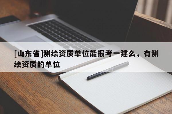 [山东省]测绘资质单位能报考一建么，有测绘资质的单位