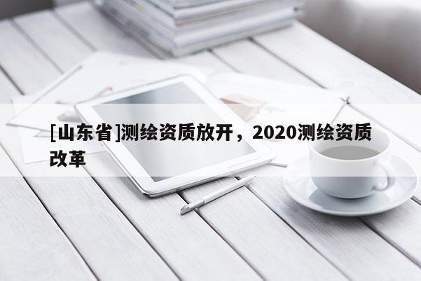 [山东省]测绘资质放开，2020测绘资质改革
