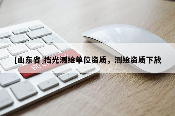 [山东省]挡光测绘单位资质，测绘资质下放