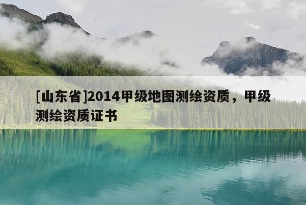 [山东省]2014甲级地图测绘资质，甲级测绘资质证书