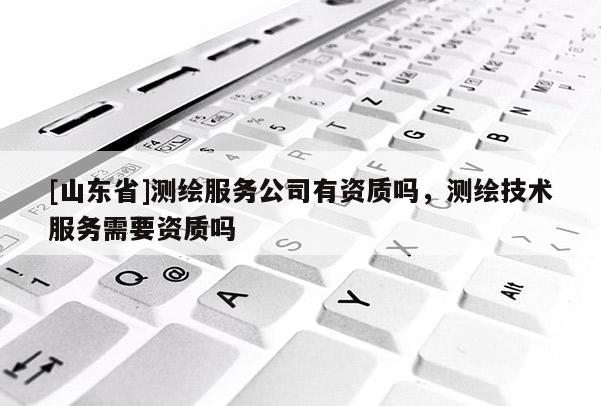[山东省]测绘服务公司有资质吗，测绘技术服务需要资质吗