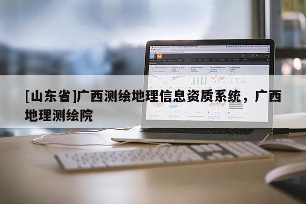 [山东省]广西测绘地理信息资质系统，广西地理测绘院