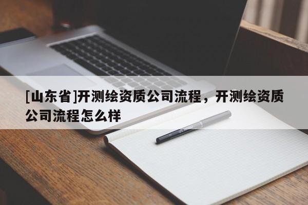 [山东省]开测绘资质公司流程，开测绘资质公司流程怎么样