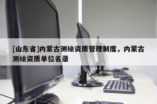 [山东省]内蒙古测绘资质管理制度，内蒙古测绘资质单位名录
