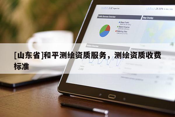[山东省]和平测绘资质服务，测绘资质收费标准