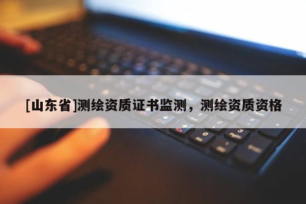 [山东省]测绘资质证书监测，测绘资质资格