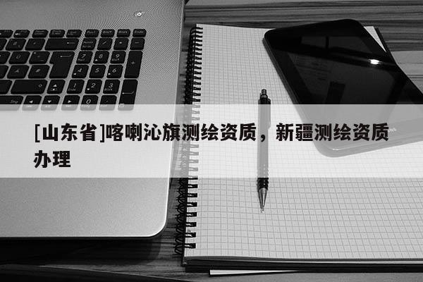 [山东省]喀喇沁旗测绘资质，新疆测绘资质办理