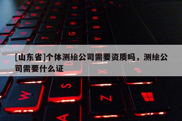 [山东省]个体测绘公司需要资质吗，测绘公司需要什么证