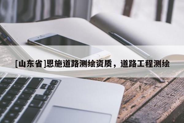 [山东省]恩施道路测绘资质，道路工程测绘