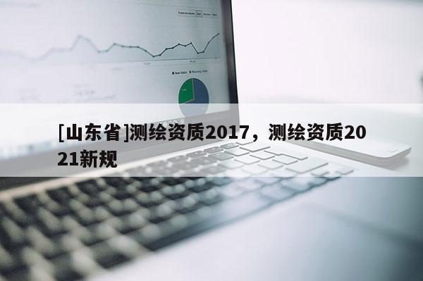 [山东省]测绘资质2017，测绘资质2021新规