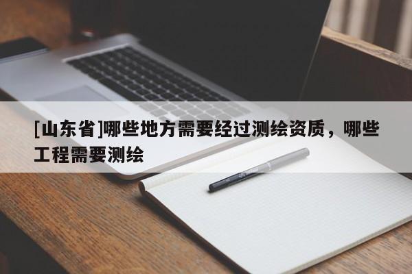 [山东省]哪些地方需要经过测绘资质，哪些工程需要测绘