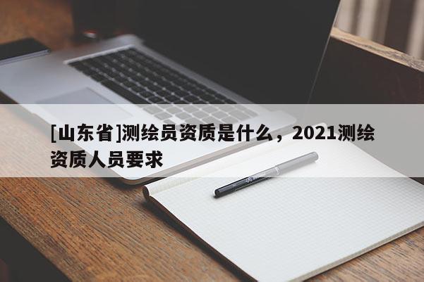 [山东省]测绘员资质是什么，2021测绘资质人员要求