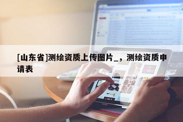 [山东省]测绘资质上传图片_，测绘资质申请表