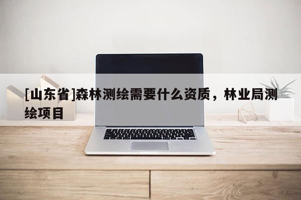 [山东省]森林测绘需要什么资质，林业局测绘项目